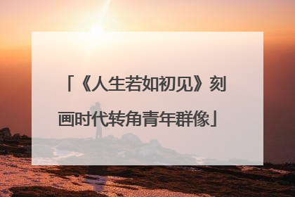 《人生若如初见》刻画时代转角青年群像