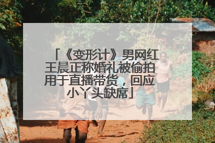 《变形计》男网红王晨正称婚礼被偷拍用于直播带货，回应小丫头缺席