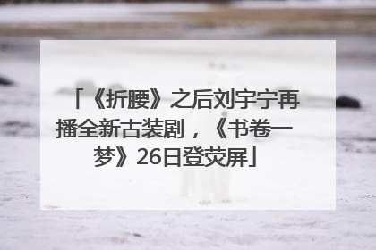 《折腰》之后刘宇宁再播全新古装剧，《书卷一梦》26日登荧屏