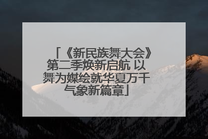 《新民族舞大会》第二季焕新启航 以舞为媒绘就华夏万千气象新篇章