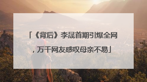 《背后》李晟首期引爆全网，万千网友感叹母亲不易