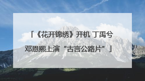 《花开锦绣》开机 丁禹兮邓恩熙上演“古言公路片”