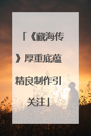 《藏海传》厚重底蕴精良制作引关注