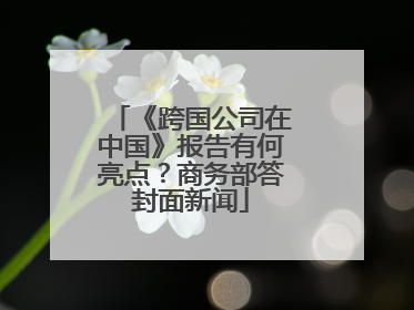 《跨国公司在中国》报告有何亮点？商务部答封面新闻