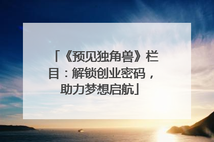 《预见独角兽》栏目：解锁创业密码，助力梦想启航