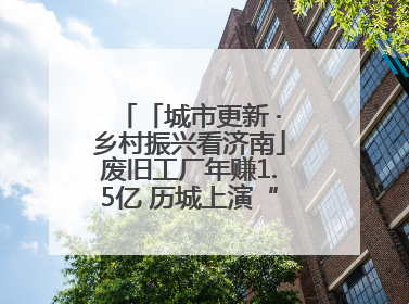 「城市更新 ·乡村振兴看济南」废旧工厂年赚1.5亿 历城上演“城市进化论”