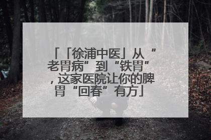 「徐浦中医」从“老胃病”到“铁胃”，这家医院让你的脾胃“回春”有方
