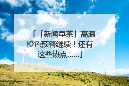 「新闻早茶」高温橙色预警继续！还有这些热点……