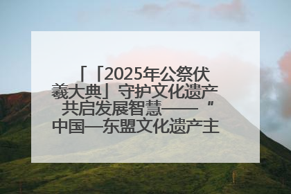 「2025年公祭伏羲大典」守护文化遗产 共启发展智慧——“中国—东盟文化遗产主题对话”侧记