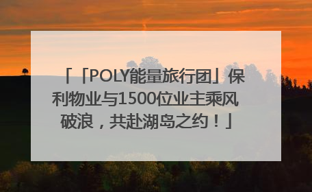 「POLY能量旅行团」保利物业与1500位业主乘风破浪，共赴湖岛之约！