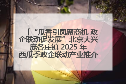 “瓜香引凤聚商机 政企联动促发展”北京大兴庞各庄镇 2025 年西瓜季政企联动产业推介活动圆满举行