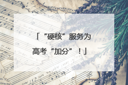 “硬核”服务为高考“加分”！