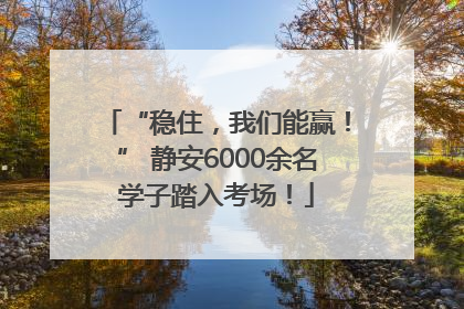 “稳住，我们能赢！” 静安6000余名学子踏入考场！