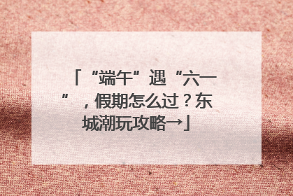 “端午”遇“六一”，假期怎么过？东城潮玩攻略→