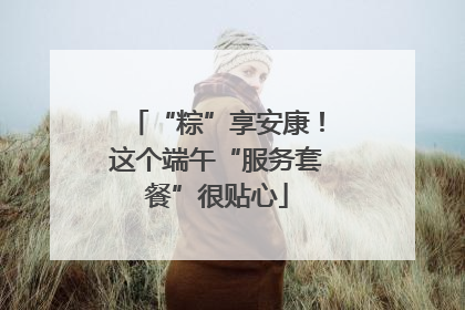 “粽”享安康！这个端午“服务套餐”很贴心