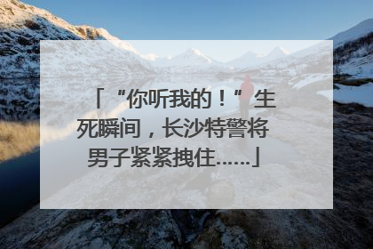 “你听我的！”生死瞬间，长沙特警将男子紧紧拽住……