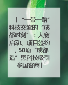 “一带一路”科技交流的“成都时刻”：大赛启动、项目签约，50项“成都造”黑科技吸引多国客商