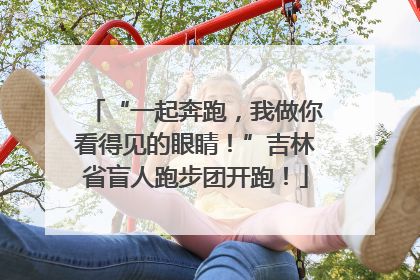 “一起奔跑，我做你看得见的眼睛！”吉林省盲人跑步团开跑！