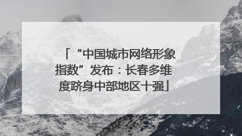 “中国城市网络形象指数”发布：长春多维度跻身中部地区十强