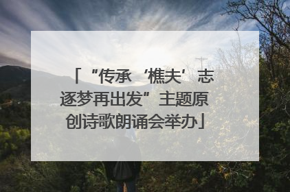 “传承‘樵夫’志逐梦再出发”主题原创诗歌朗诵会举办