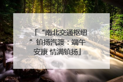 “南北交通枢纽”镇扬汽渡：端午安康 情满镇扬