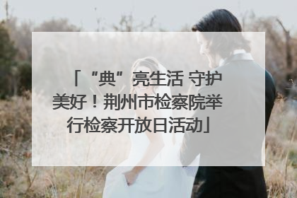 “典”亮生活 守护美好！荆州市检察院举行检察开放日活动