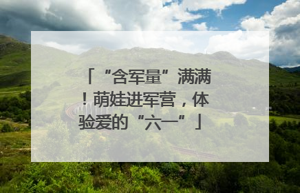 “含军量”满满！萌娃进军营，体验爱的“六一”