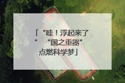 “哇！浮起来了” “国之重器”点燃科学梦