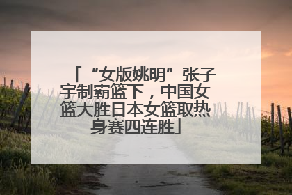 “女版姚明”张子宇制霸篮下，中国女篮大胜日本女篮取热身赛四连胜