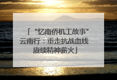 “忆南侨机工故事”云南行：重走抗战血线 赓续精神薪火