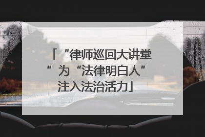 “律师巡回大讲堂”为“法律明白人”注入法治活力