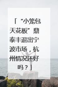 “小笼包天花板”鼎泰丰退出宁波市场，杭州情况还好吗？
