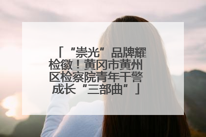 “崇光”品牌耀检徽！黄冈市黄州区检察院青年干警成长“三部曲”