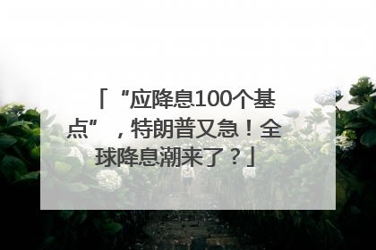 “应降息100个基点”，特朗普又急！全球降息潮来了？