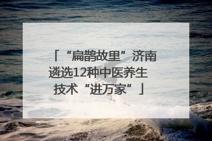 “扁鹊故里”济南遴选12种中医养生技术“进万家”