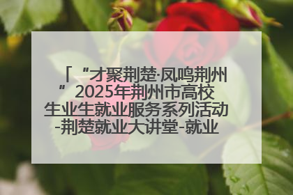 “才聚荆楚·凤鸣荆州”2025年荆州市高校生业生就业服务系列活动-荆楚就业大讲堂-就业嘉年华活动举行