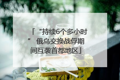 “持续6个多小时” 俄乌交换战俘期间互袭首都地区