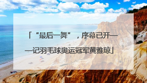“最后一舞”，序幕已开——记羽毛球奥运冠军黄雅琼