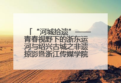 “河城拾遗”——青春视野下的浙东运河与绍兴古城之非遗掠影暨浙江传媒学院小学期来绍