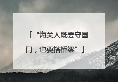 “海关人既要守国门，也要搭桥梁”