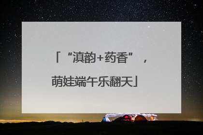 “滇韵+药香”，萌娃端午乐翻天