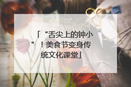 “舌尖上的钟小”！美食节变身传统文化课堂