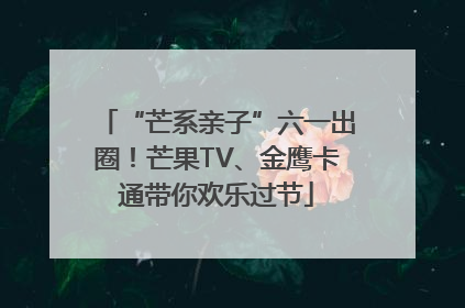 “芒系亲子”六一出圈！芒果TV、金鹰卡通带你欢乐过节