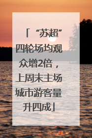 “苏超”四轮场均观众增2倍，上周末主场城市游客量升四成