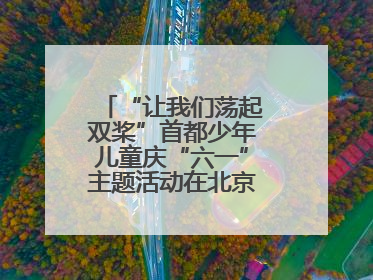 “让我们荡起双桨”首都少年儿童庆“六一”主题活动在北京北海公园举办