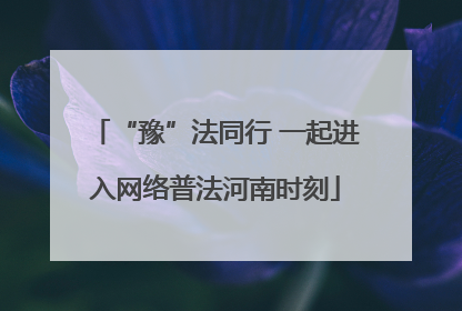 “豫”法同行 一起进入网络普法河南时刻