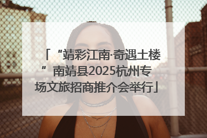 “靖彩江南·奇遇土楼”南靖县2025杭州专场文旅招商推介会举行