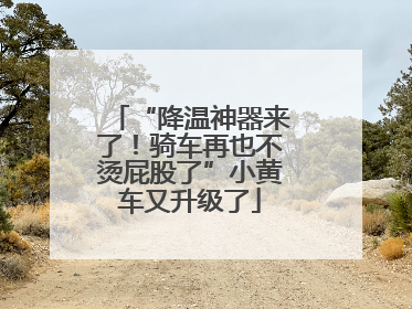 “降温神器来了！骑车再也不烫屁股了”小黄车又升级了