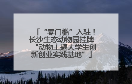 “零门槛”入驻！长沙生态动物园挂牌“动物主题大学生创新创业实践基地”