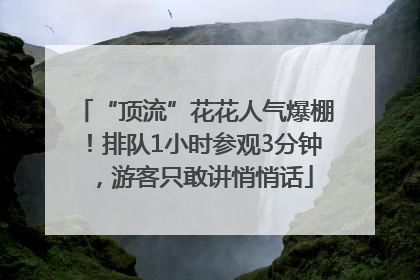 “顶流”花花人气爆棚！排队1小时参观3分钟，游客只敢讲悄悄话